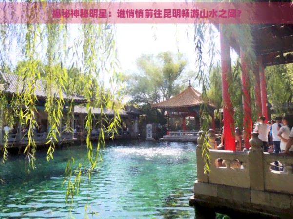 揭秘神秘明星：谁悄悄前往昆明畅游山水之间？