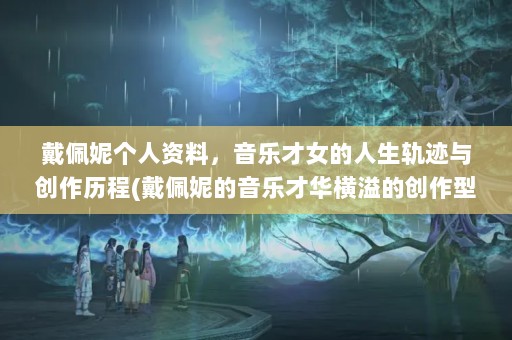 戴佩妮个人资料，音乐才女的人生轨迹与创作历程(戴佩妮的音乐才华横溢的创作型歌手戴佩妮的个人资料)