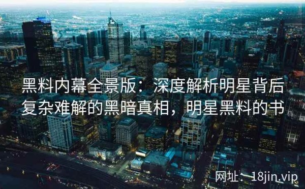 黑料内幕全景版：深度解析明星背后复杂难解的黑暗真相，明星黑料的书