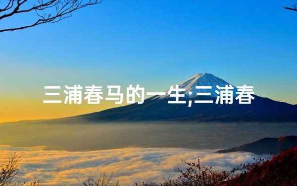 三浦春马的一生;三浦春马八字命理揭秘:命运轨迹与人生轨迹