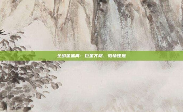 全明星盛典:巨星齐聚、激情碰撞