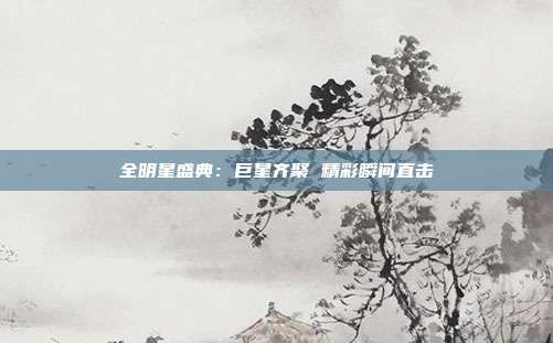 全明星盛典:巨星齐聚 精彩瞬间直击