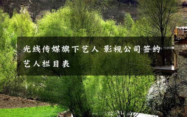光线传媒旗下艺人 影视公司签约艺人栏目表文章配图