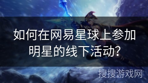 如何在网易星球上参加明星的线下活动？