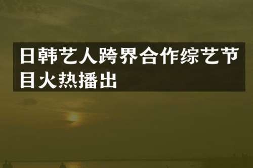 日韩艺人跨界合作综艺节目火热播出