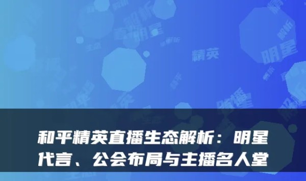 和平精英直播生态解析：明星代言、公会布局与主播名人堂
