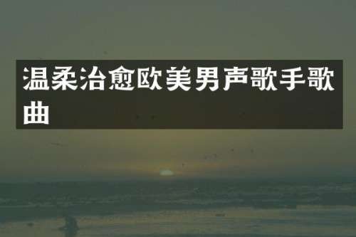 温柔治愈欧美男声歌手歌曲
