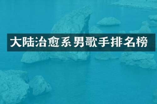 大陆治愈系男歌手排名榜