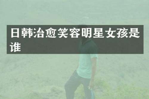 日韩治愈笑容明星女孩是谁
