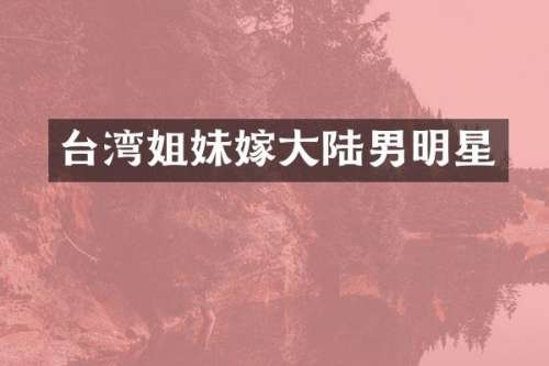 台湾姐妹嫁大陆男明星