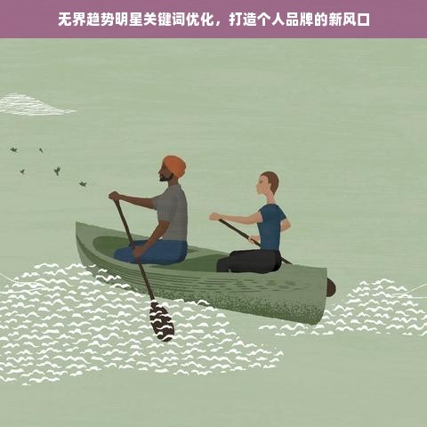 无界趋势明星关键词优化，打造个人品牌的新风口