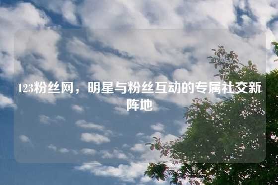 123粉丝网，明星与粉丝互动的专属社交新阵地
