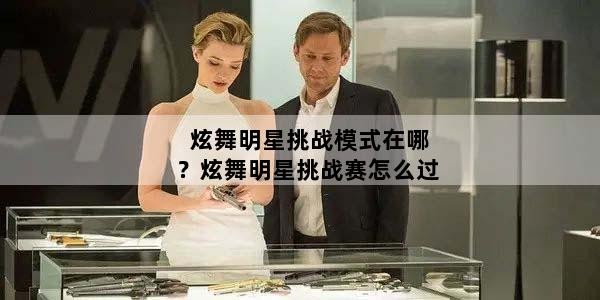炫舞明星挑战模式在哪？炫舞明星挑战赛怎么过