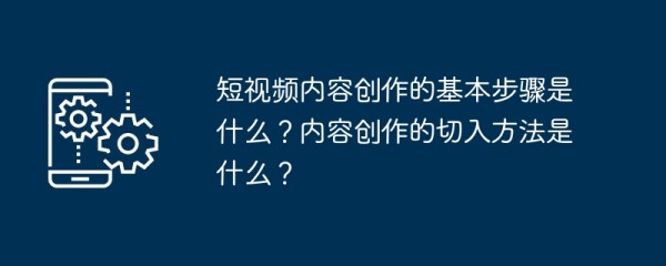 短视频内容创作的基本步骤是什么？内容创作的切入方法是什么？