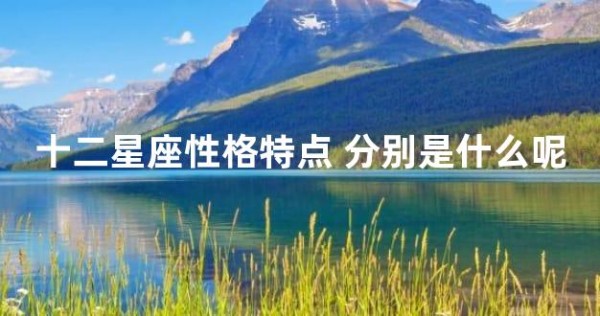 十二星座性格特点 分别是什么呢