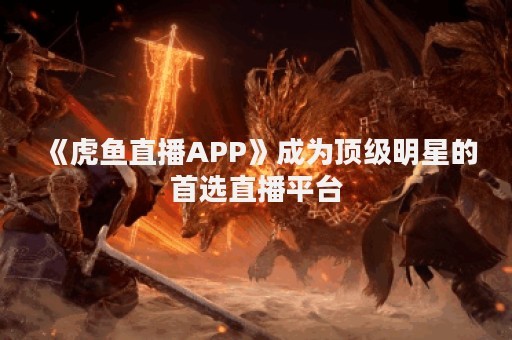 《虎鱼直播APP》成为顶级明星的首选直播平台