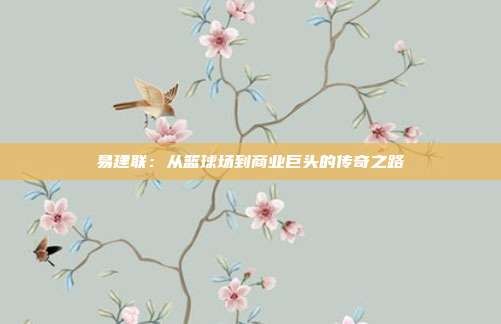 易建联:从篮球场到商业巨头的传奇之路