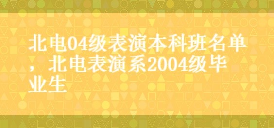北电04级表演本科班名单，北电表演系2004级毕业生