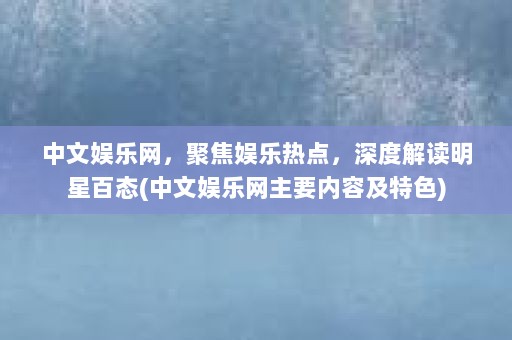 中文娱乐网，聚焦娱乐热点，深度解读明星百态(中文娱乐网主要内容及特色)