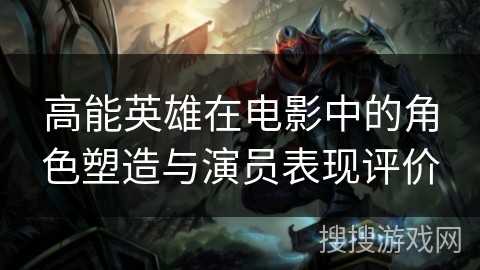高能英雄在电影中的角色塑造与演员表现评价