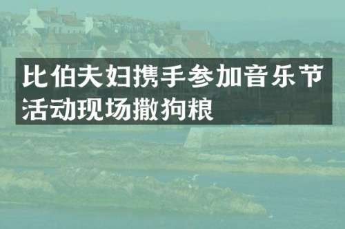 比伯夫妇携手参加音乐节活动现场撒