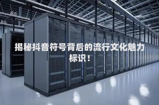 揭秘抖音符号背后的流行文化魅力标识！
