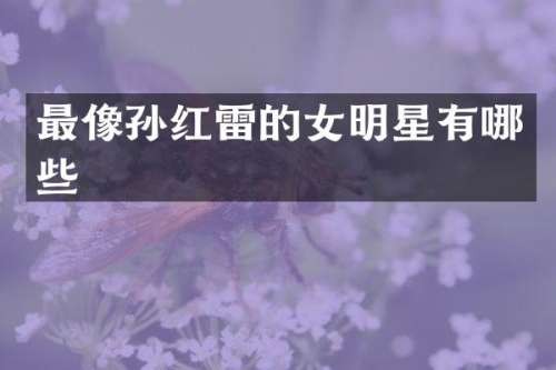 最像孙红雷的女明星有哪些
