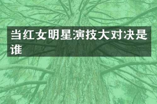 当红女明星演技大对决是谁