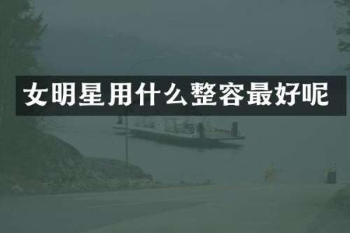 女明星用什么整容最好呢