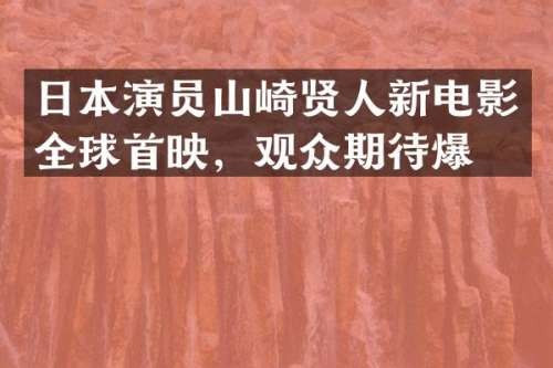 日本演员山崎贤人新电影全球首映，观众期待爆棚