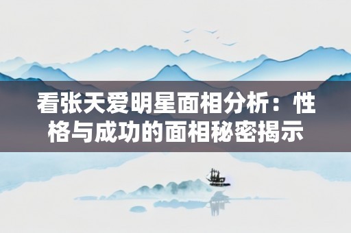 看张天爱明星面相分析：性格与成功的面相秘密揭示