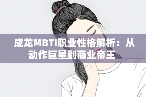  成龙MBTI职业性格解析：从动作巨星到商业帝王 