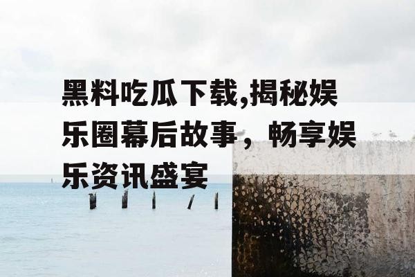 黑料吃瓜下载,揭秘娱乐圈幕后故事，畅享娱乐<a target=