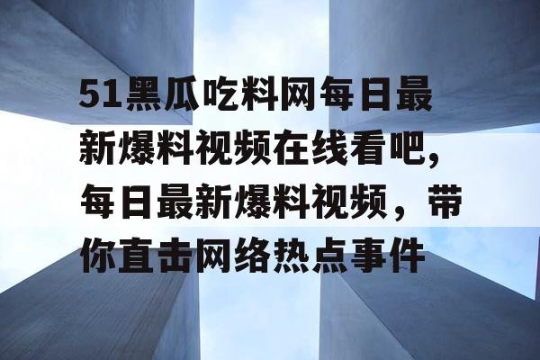 51黑瓜吃料网每日最新爆料视频在线看吧,每日最新爆料视频，带你直击网络热点事件