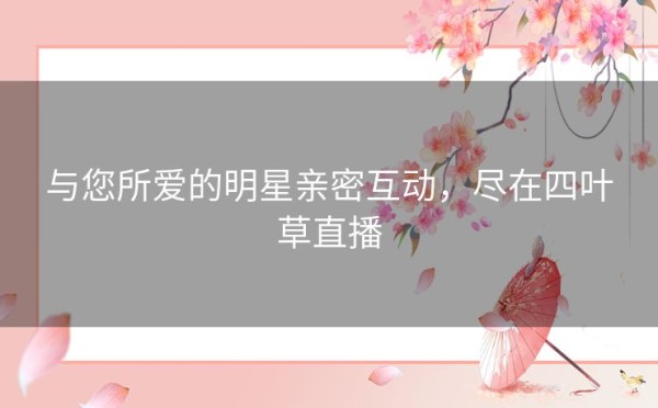 与您所爱的明星亲密互动，尽在四叶草直播