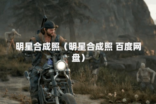 明星合成照（明星合成照 百度网盘）