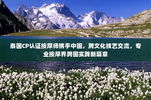 泰国CP认证按摩师携手中国，跨文化技艺交流，专业按摩界跨国实践新篇章