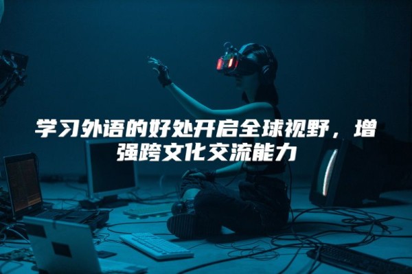 学习外语的好处开启全球视野，增强跨文化交流能力