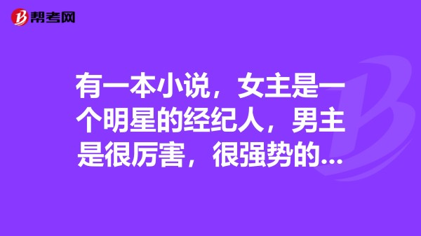 有一本小说，女主是一个明星的经纪人，男主是很厉害，很强势的人，因为那个明星和女主认识，
