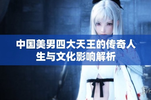 中国美男四大天王的传奇人生与文化影响解析