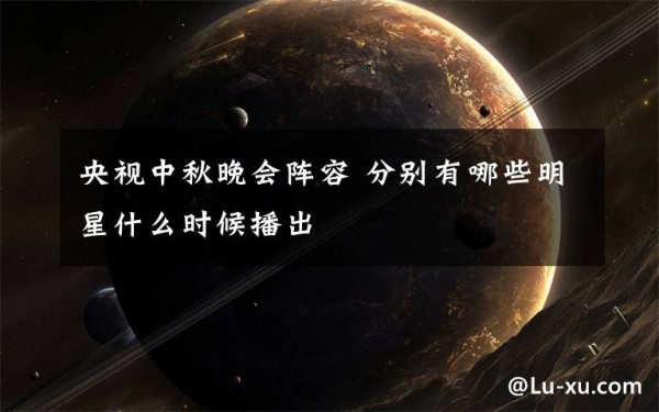央视中秋晚会阵容 分别有哪些明星什么时候播出文章配图