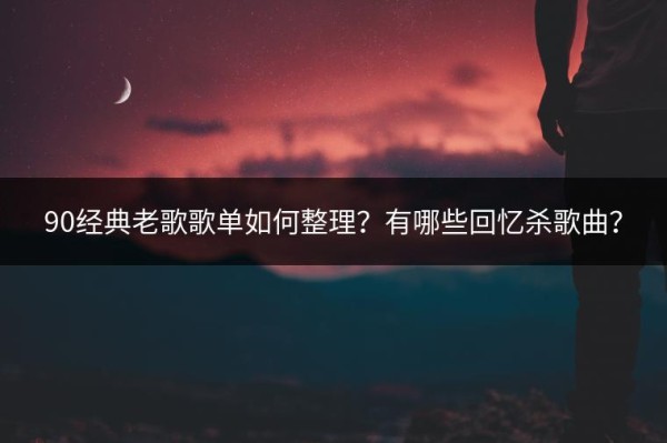 90经典老歌歌单如何整理？有哪些回忆杀歌曲？