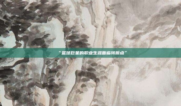 “篮球巨星的职业生涯面临转折点”