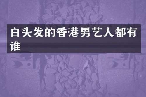 白头发的香港男艺人都有谁