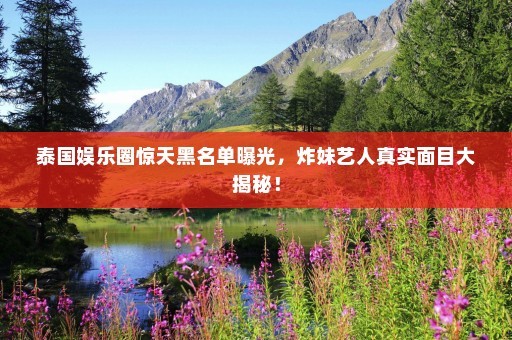 泰国娱乐圈惊天黑名单曝光，炸妹艺人真实面目大揭秘！