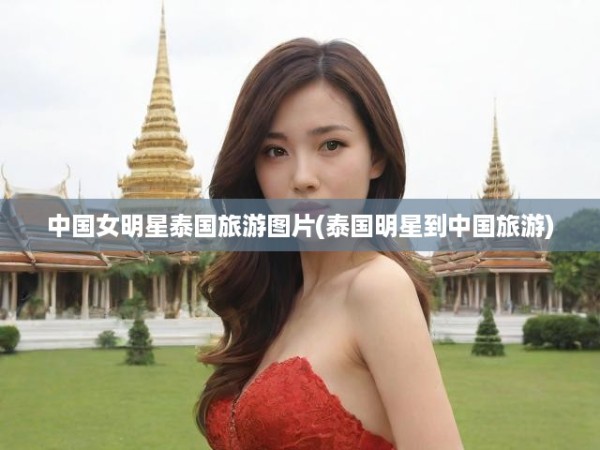中国女明星泰国旅游图片(泰国明星到中国旅游)