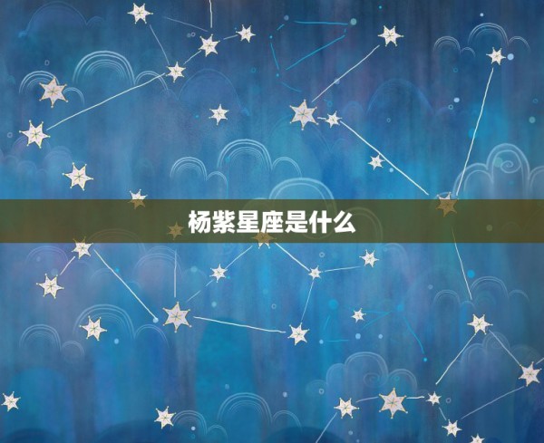 杨紫星座是什么，杨紫什么星座？ 第1张