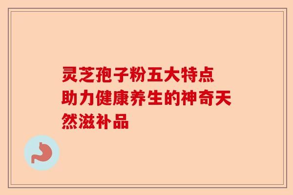 灵芝孢子粉五大特点 助力健康养生的神奇天然滋补品-第1张图片-卓越灵芝孢子粉