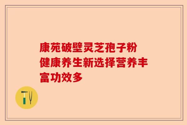 康苑破壁灵芝孢子粉 健康养生新选择营养丰富功效多-第1张图片-卓越灵芝孢子粉
