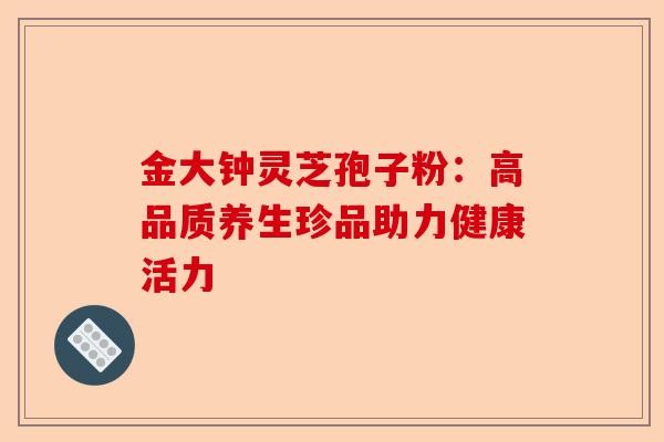 金大钟灵芝孢子粉：高品质养生珍品助力健康活力-第1张图片-卓越灵芝孢子粉